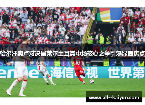 恰尔汗奥卢对决居莱尔土耳其中场核心之争引爆绿茵焦点