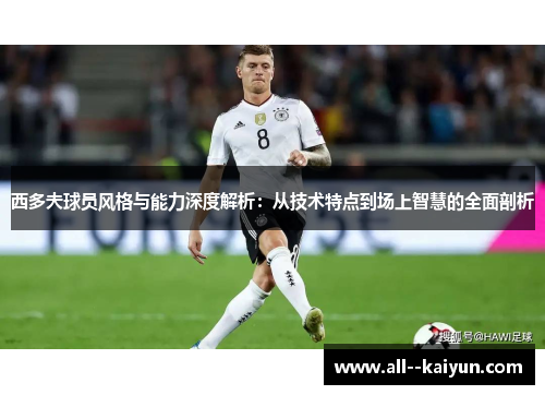 西多夫球员风格与能力深度解析:从技术特点到场上智慧的全面剖析 西多夫球员风格与能力深度解析:从技术特点到场上智慧的全面剖析