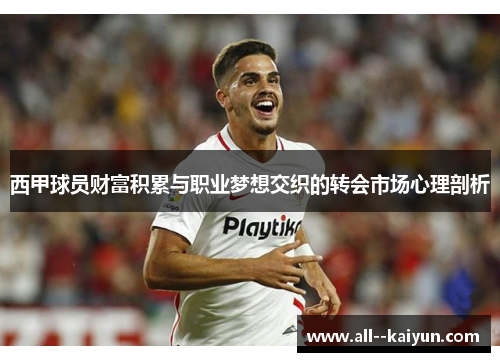 西甲球员财富积累与职业梦想交织的转会市场心理剖析 西甲球员财富积累与职业梦想交织的转会市场心理剖析