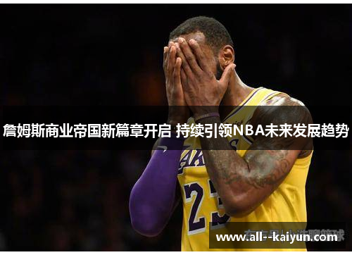 詹姆斯商业帝国新篇章开启 持续引领NBA未来发展趋势