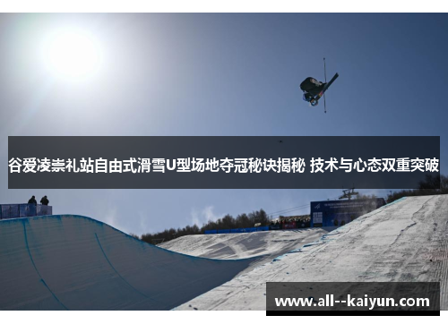 谷爱凌崇礼站自由式滑雪U型场地夺冠秘诀揭秘 技术与心态双重突破