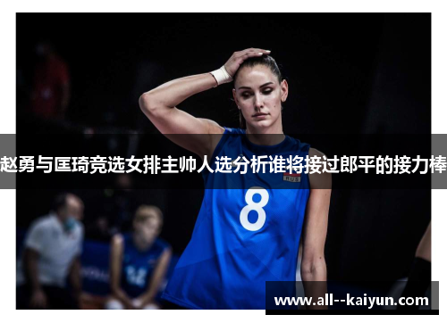 赵勇与匡琦竞选女排主帅人选分析谁将接过郎平的接力棒