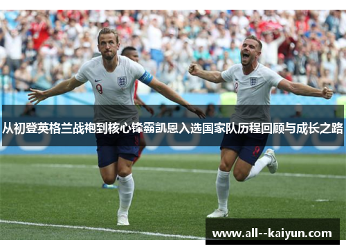 从初登英格兰战袍到核心锋霸凯恩入选国家队历程回顾与成长之路