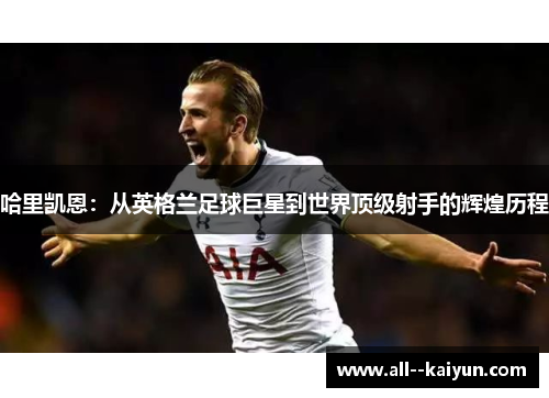 哈里凯恩：从英格兰足球巨星到世界顶级射手的辉煌历程