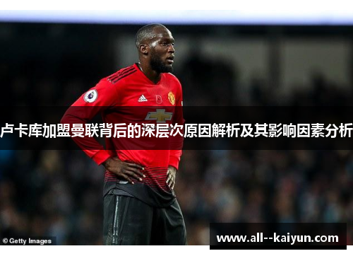 卢卡库加盟曼联背后的深层次原因解析及其影响因素分析 卢卡库加盟曼联背后的深层次原因解析及其影响因素分析