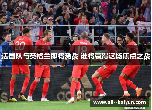 法国队与英格兰即将激战 谁将赢得这场焦点之战