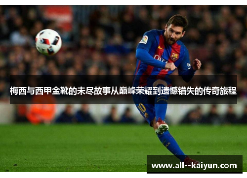 梅西与西甲金靴的未尽故事从巅峰荣耀到遗憾错失的传奇旅程