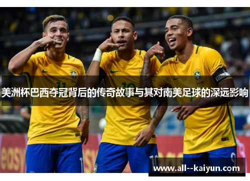 美洲杯巴西夺冠背后的传奇故事与其对南美足球的深远影响