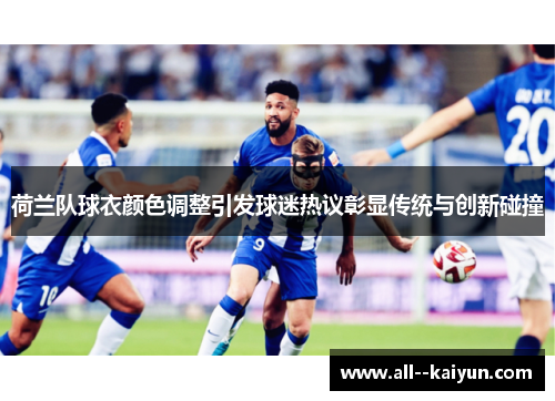 荷兰队球衣颜色调整引发球迷热议彰显传统与创新碰撞