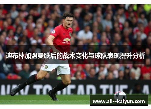 迪布林加盟曼联后的战术变化与球队表现提升分析 迪布林加盟曼联后的战术变化与球队表现提升分析