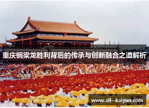 重庆铜梁龙胜利背后的传承与创新融合之道解析 重庆铜梁龙胜利背后的传承与创新融合之道解析