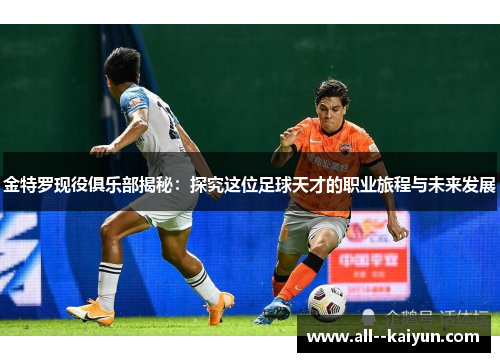 金特罗现役俱乐部揭秘:探究这位足球天才的职业旅程与未来发展 金特罗现役俱乐部揭秘:探究这位足球天才的职业旅程与未来发展