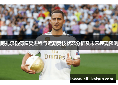阿扎尔伤病恢复进程与近期竞技状态分析及未来表现预测 阿扎尔伤病恢复进程与近期竞技状态分析及未来表现预测