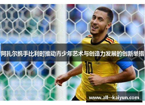 阿扎尔携手比利时推动青少年艺术与创造力发展的创新举措