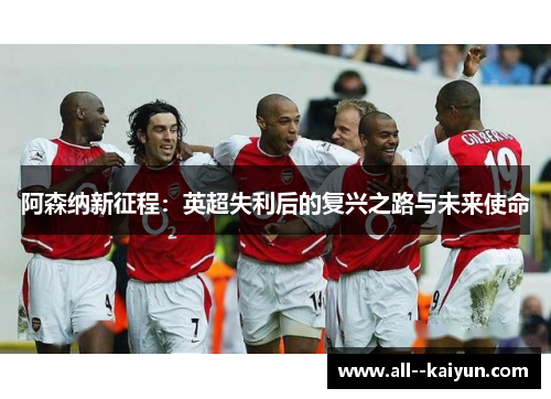 阿森纳新征程:英超失利后的复兴之路与未来使命 阿森纳新征程:英超失利后的复兴之路与未来使命