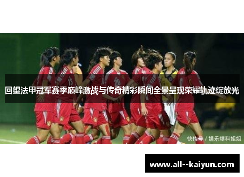 回望法甲冠军赛季巅峰激战与传奇精彩瞬间全景呈现荣耀轨迹绽放光 回望法甲冠军赛季巅峰激战与传奇精彩瞬间全景呈现荣耀轨迹绽放光