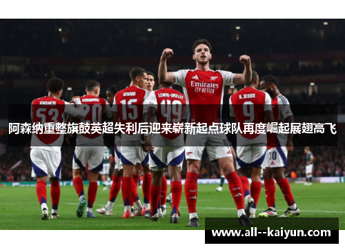 阿森纳重整旗鼓英超失利后迎来崭新起点球队再度崛起展翅高飞 阿森纳重整旗鼓英超失利后迎来崭新起点球队再度崛起展翅高飞
