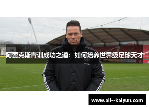 阿贾克斯青训成功之道:如何培养世界级足球天才 阿贾克斯青训成功之道:如何培养世界级足球天才