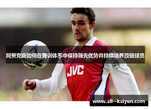 阿贾克斯如何在青训体系中保持领先优势并持续培养顶级球员 阿贾克斯如何在青训体系中保持领先优势并持续培养顶级球员