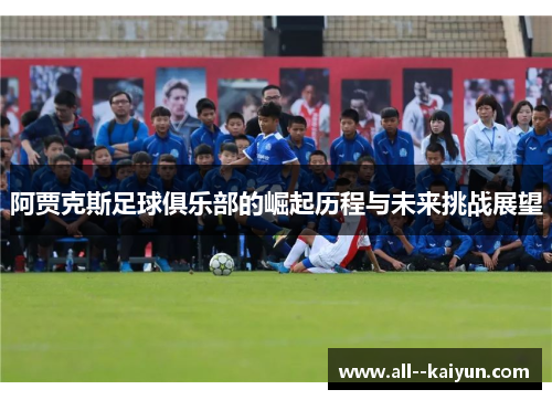 阿贾克斯足球俱乐部的崛起历程与未来挑战展望 阿贾克斯足球俱乐部的崛起历程与未来挑战展望