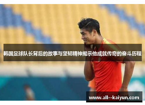 韩国足球队长背后的故事与坚韧精神揭示他成就传奇的奋斗历程 韩国足球队长背后的故事与坚韧精神揭示他成就传奇的奋斗历程