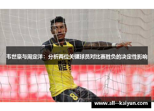 韦世豪与周定洋:分析两位关键球员对比赛胜负的决定性影响 韦世豪与周定洋:分析两位关键球员对比赛胜负的决定性影响