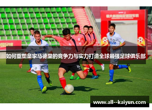 如何重塑皇家马德里的竞争力与实力打造全球最强足球俱乐部