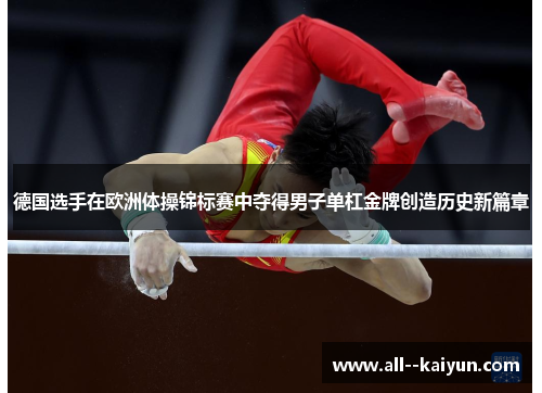 德国选手在欧洲体操锦标赛中夺得男子单杠金牌创造历史新篇章