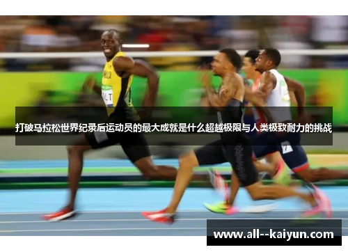 打破马拉松世界纪录后运动员的最大成就是什么超越极限与人类极致耐力的挑战