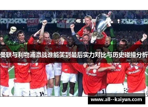 曼联与利物浦激战谁能笑到最后实力对比与历史碰撞分析