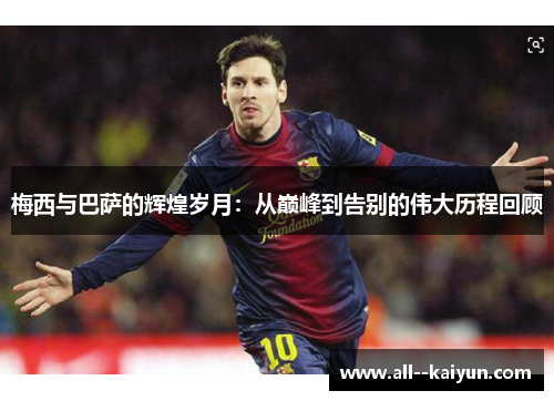 梅西与巴萨的辉煌岁月：从巅峰到告别的伟大历程回顾