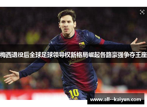 梅西退役后全球足球领导权新格局崛起各路豪强争夺王座