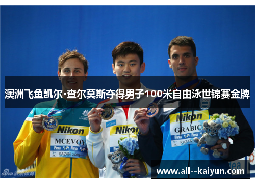 澳洲飞鱼凯尔·查尔莫斯夺得男子100米自由泳世锦赛金牌