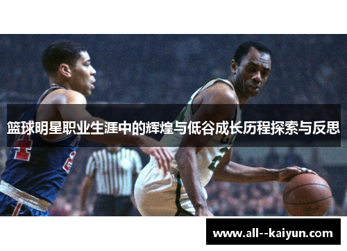 篮球明星职业生涯中的辉煌与低谷成长历程探索与反思 篮球明星职业生涯中的辉煌与低谷成长历程探索与反思
