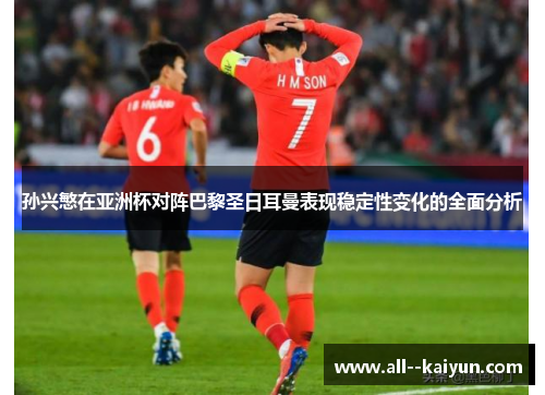 孙兴慜在亚洲杯对阵巴黎圣日耳曼表现稳定性变化的全面分析