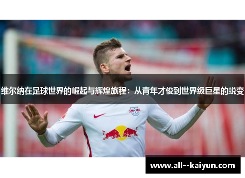 维尔纳在足球世界的崛起与辉煌旅程:从青年才俊到世界级巨星的蜕变 维尔纳在足球世界的崛起与辉煌旅程:从青年才俊到世界级巨星的蜕变