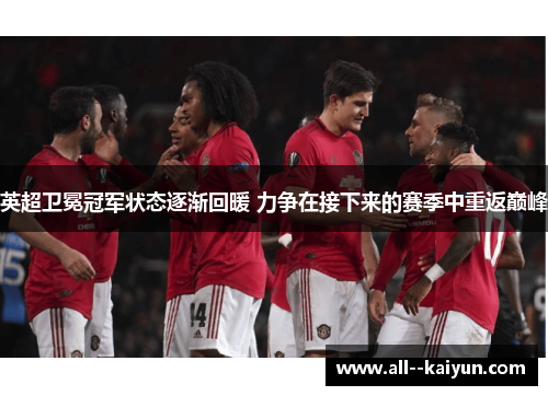 英超卫冕冠军状态逐渐回暖 力争在接下来的赛季中重返巅峰