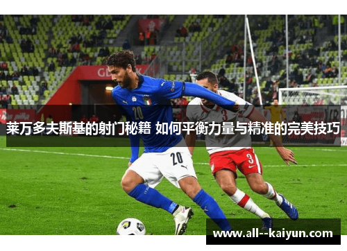 莱万多夫斯基的射门秘籍 如何平衡力量与精准的完美技巧