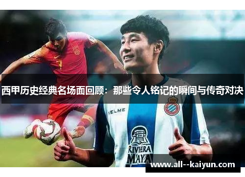 西甲历史经典名场面回顾：那些令人铭记的瞬间与传奇对决