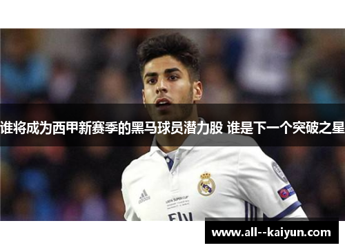 谁将成为西甲新赛季的黑马球员潜力股 谁是下一个突破之星 谁将成为西甲新赛季的黑马球员潜力股 谁是下一个突破之星