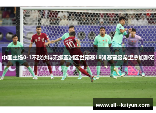 中国主场0-1不敌沙特无缘亚洲区世预赛18强赛晋级希望愈加渺茫
