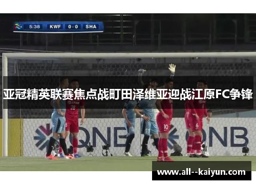 亚冠精英联赛焦点战町田泽维亚迎战江原FC争锋