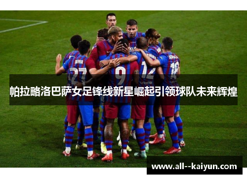帕拉略洛巴萨女足锋线新星崛起引领球队未来辉煌