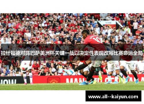 拉什福德对阵巴萨美洲杯关键一战以决定性表现改写比赛命运全局