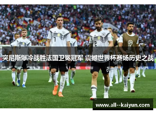 突尼斯爆冷战胜法国卫冕冠军 震撼世界杯赛场历史之战