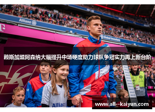 赖斯加盟阿森纳大幅提升中场硬度助力球队争冠实力再上新台阶