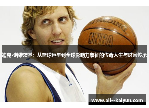 迪克·诺维茨基：从篮球巨星到全球影响力象征的传奇人生与财富传承