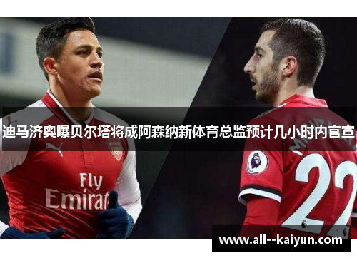 迪马济奥曝贝尔塔将成阿森纳新体育总监预计几小时内官宣