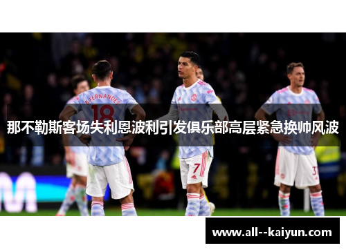 那不勒斯客场失利恩波利引发俱乐部高层紧急换帅风波