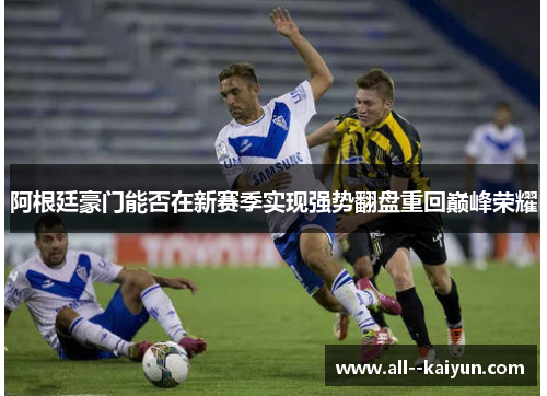 阿根廷豪门能否在新赛季实现强势翻盘重回巅峰荣耀